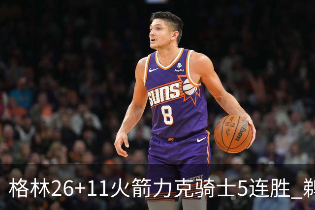 格林26+11火箭力克骑士5连胜 鹈鹕大胜开拓者